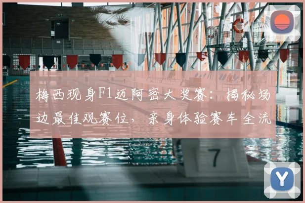 梅西现身F1迈阿密大奖赛：揭秘场边最佳观赛位，亲身体验赛车全流程解析