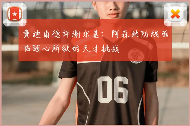 费迪南德评谢尔基：阿森纳防线面临随心所欲的天才挑战
