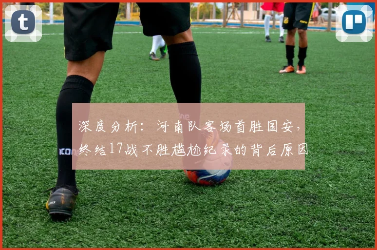 深度分析：河南队客场首胜国安，终结17战不胜尴尬纪录的背后原因