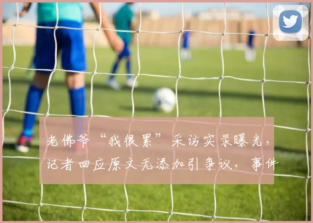 老佛爷“我很累”采访实录曝光，记者回应原文无添加引争议，事件始末全解析