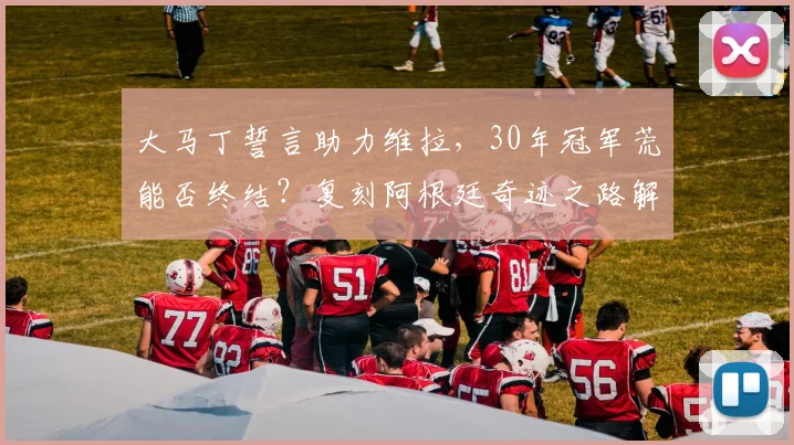 大马丁誓言助力维拉，30年冠军荒能否终结？复刻阿根廷奇迹之路解析