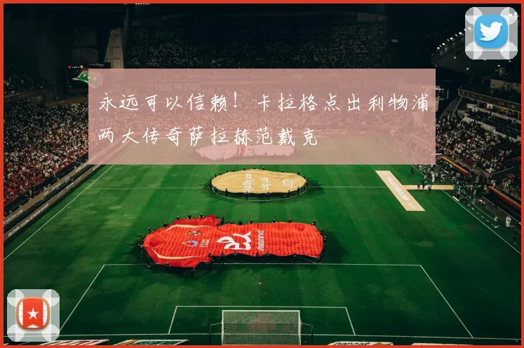 永远可以信赖!卡拉格点出利物浦两大传奇萨拉赫范戴克