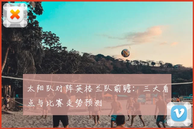 太阳队对阵英格兰队前瞻：三大看点与比赛走势预测
