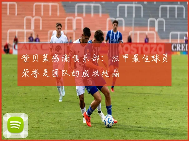 登贝莱感谢俱乐部：法甲最佳球员荣誉是团队的成功结晶
