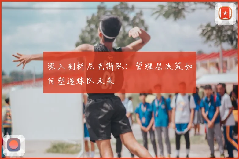 深入剖析尼克斯队：管理层决策如何塑造球队未来