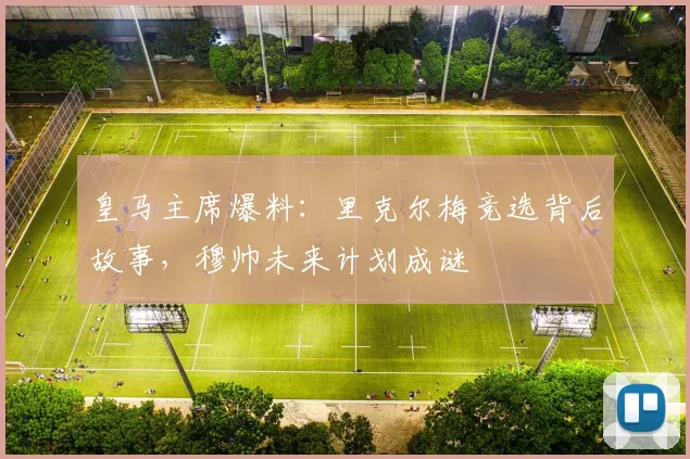 皇马主席爆料：里克尔梅竞选背后故事，穆帅未来计划成谜