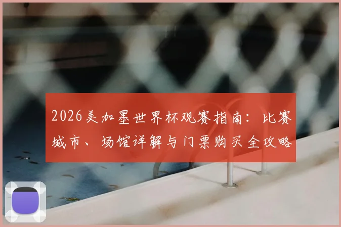 2026美加墨世界杯观赛指南:比赛城市、场馆详解与门票购买全攻略