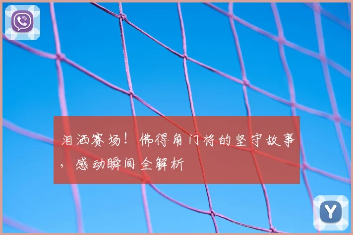 泪洒赛场！佛得角门将的坚守故事，感动瞬间全解析