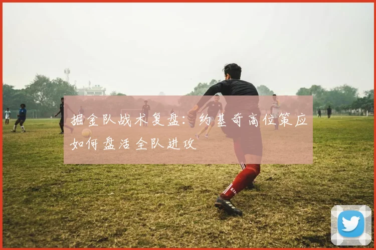 掘金队战术复盘:约基奇高位策应如何盘活全队进攻