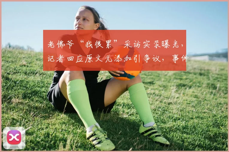 老佛爷“我很累”采访实录曝光,记者回应原文无添加引争议,事件始末全解析