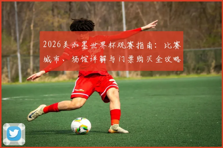 2026美加墨世界杯观赛指南：比赛城市、场馆详解与门票购买全攻略