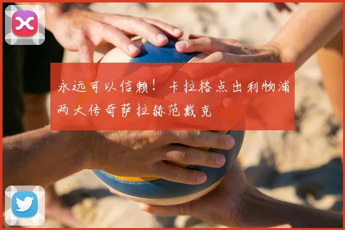 永远可以信赖！卡拉格点出利物浦两大传奇萨拉赫范戴克
