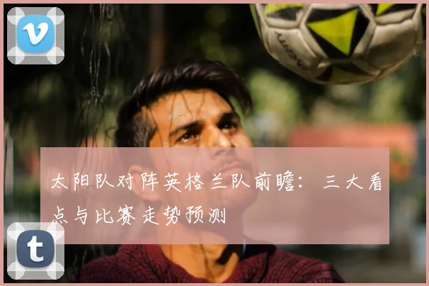 太阳队对阵英格兰队前瞻:三大看点与比赛走势预测