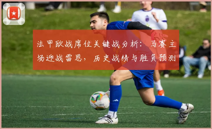 法甲欧战席位关键战分析：马赛主场迎战雷恩，历史战绩与胜负预测全解读